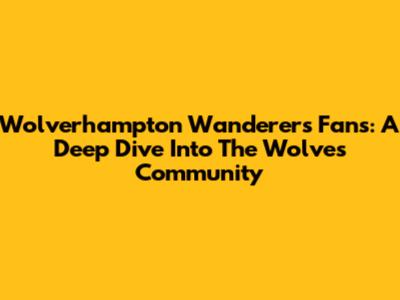 Wolverhampton Wanderers Fans: A Deep Dive Into The Wolves Community