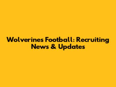 Wolverines Football: Recruiting News & Updates