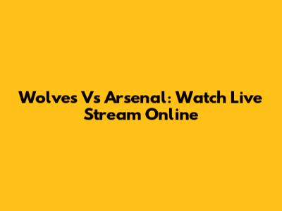 Wolves Vs Arsenal: Watch Live Stream Online