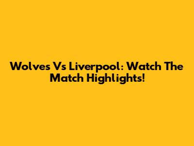 Wolves Vs Liverpool: Watch The Match Highlights!
