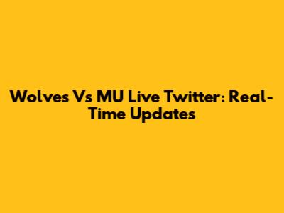 Wolves Vs MU Live Twitter: Real-Time Updates