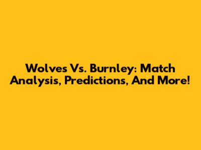 Wolves Vs. Burnley: Match Analysis, Predictions, And More!