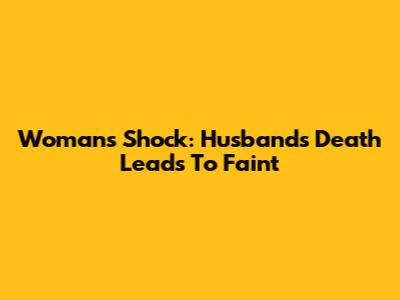 Woman's Shock: Husband's Death Leads To Faint
