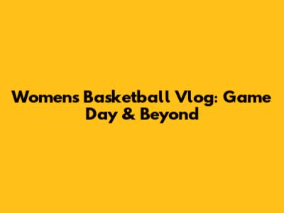 Women's Basketball Vlog: Game Day & Beyond