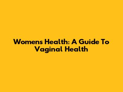 Women's Health: A Guide To Vaginal Health