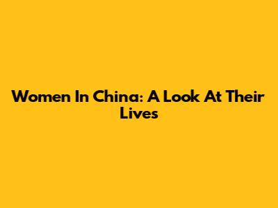 Women In China: A Look At Their Lives