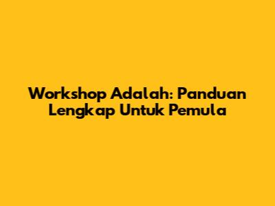 Workshop Adalah: Panduan Lengkap Untuk Pemula