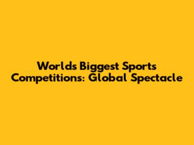 World's Biggest Sports Competitions: Global Spectacle