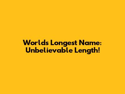 World's Longest Name: Unbelievable Length!