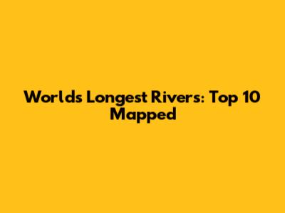 World's Longest Rivers: Top 10 Mapped