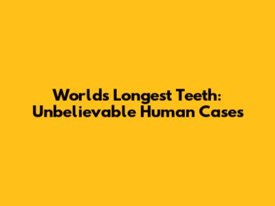 World's Longest Teeth: Unbelievable Human Cases