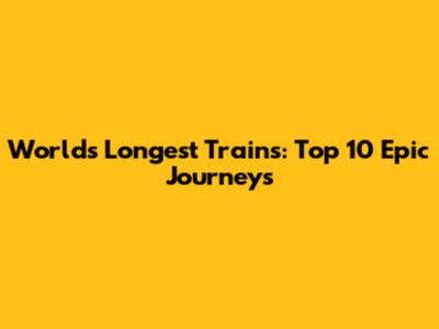 World's Longest Trains: Top 10 Epic Journeys