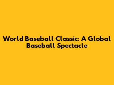 World Baseball Classic: A Global Baseball Spectacle