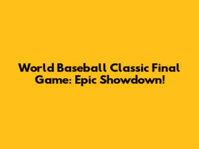 World Baseball Classic Final Game: Epic Showdown!