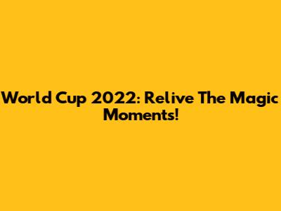 World Cup 2022: Relive The Magic Moments!