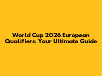 World Cup 2026 European Qualifiers: Your Ultimate Guide