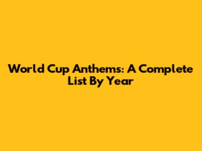 World Cup Anthems: A Complete List By Year