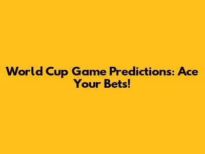 World Cup Game Predictions: Ace Your Bets!