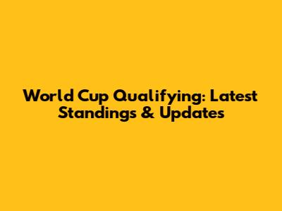 World Cup Qualifying: Latest Standings & Updates