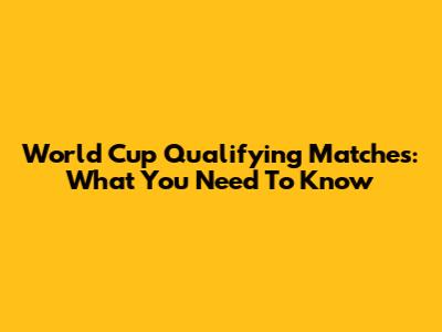 World Cup Qualifying Matches: What You Need To Know