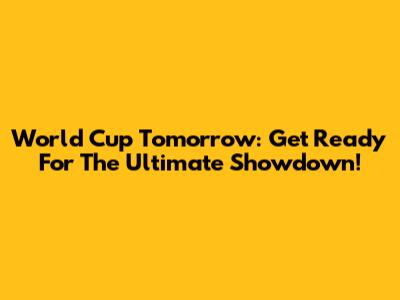 World Cup Tomorrow: Get Ready For The Ultimate Showdown!