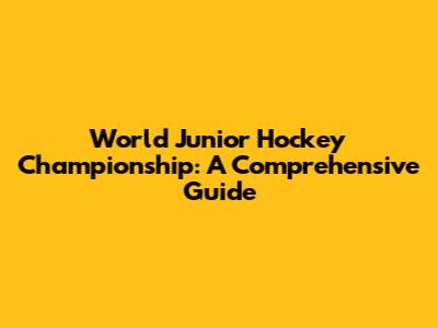 World Junior Hockey Championship: A Comprehensive Guide