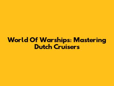 World Of Warships: Mastering Dutch Cruisers