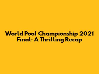 World Pool Championship 2021 Final: A Thrilling Recap