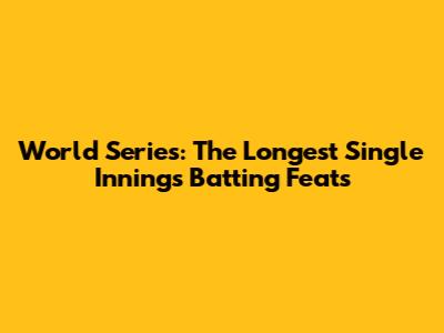 World Series: The Longest Single Innings Batting Feats