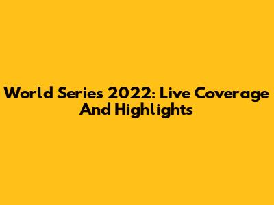 World Series 2022: Live Coverage And Highlights