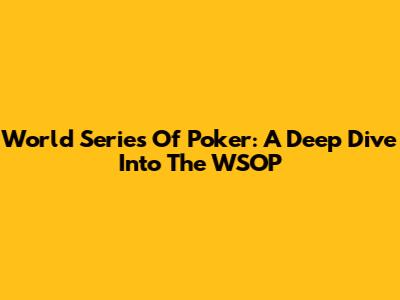 World Series Of Poker: A Deep Dive Into The WSOP