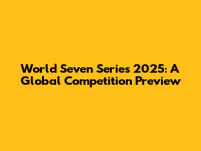 World Seven Series 2025: A Global Competition Preview