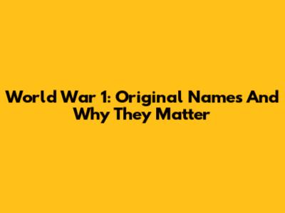 World War 1: Original Names And Why They Matter