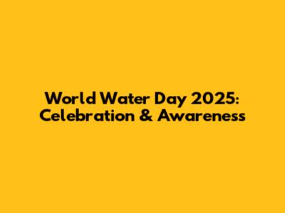 World Water Day 2025: Celebration & Awareness