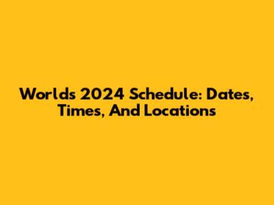 Worlds 2024 Schedule: Dates, Times, And Locations