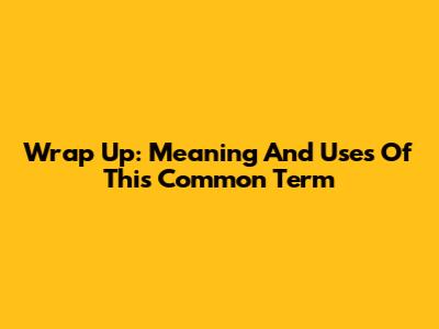 Wrap Up: Meaning And Uses Of This Common Term