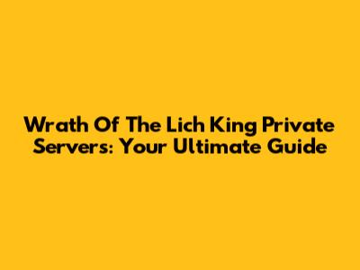 Wrath Of The Lich King Private Servers: Your Ultimate Guide