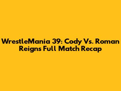 WrestleMania 39: Cody Vs. Roman Reigns Full Match Recap
