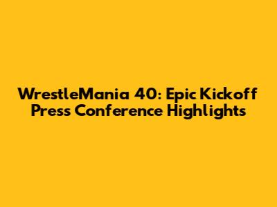 WrestleMania 40: Epic Kickoff Press Conference Highlights