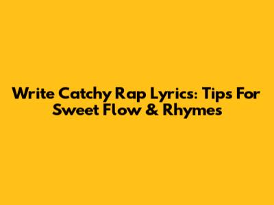 Write Catchy Rap Lyrics: Tips For Sweet Flow & Rhymes