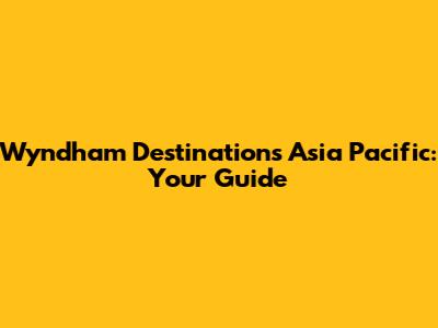 Wyndham Destinations Asia Pacific: Your Guide