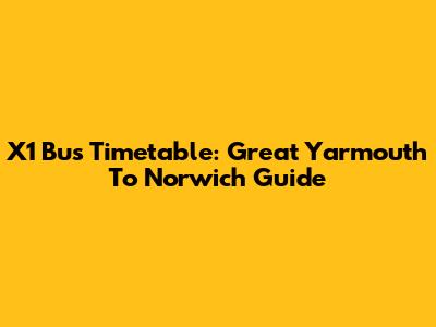 X1 Bus Timetable: Great Yarmouth To Norwich Guide