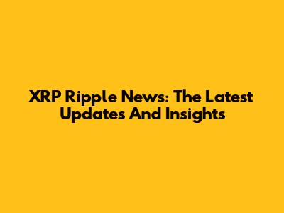 XRP Ripple News: The Latest Updates And Insights