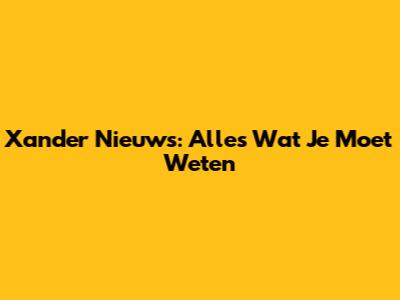 Xander Nieuws: Alles Wat Je Moet Weten