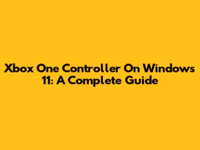 Xbox One Controller On Windows 11: A Complete Guide