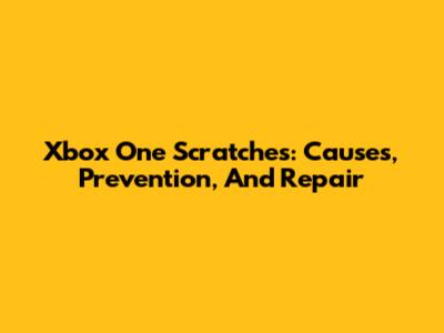 Xbox One Scratches: Causes, Prevention, And Repair