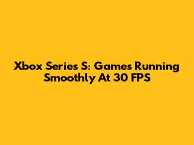 Xbox Series S: Games Running Smoothly At 30 FPS
