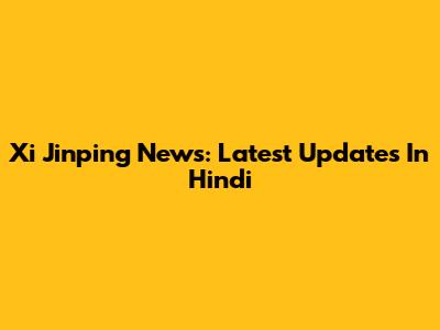 Xi Jinping News: Latest Updates In Hindi