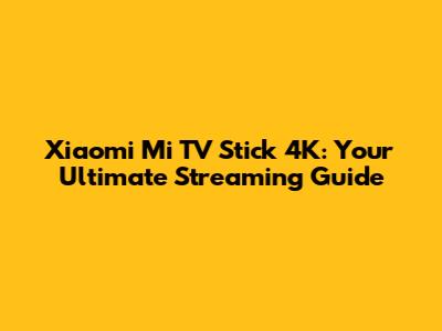 Xiaomi Mi TV Stick 4K: Your Ultimate Streaming Guide