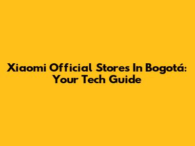 Xiaomi Official Stores In Bogotá: Your Tech Guide